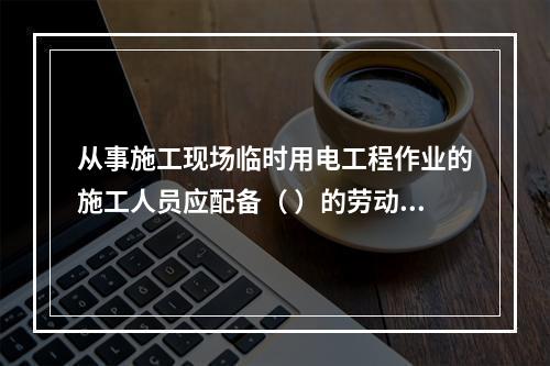 从事施工现场临时用电工程作业的施工人员应配备（ ）的劳动防护