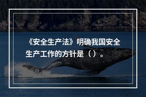 《安全生产法》明确我国安全生产工作的方针是（ ）。