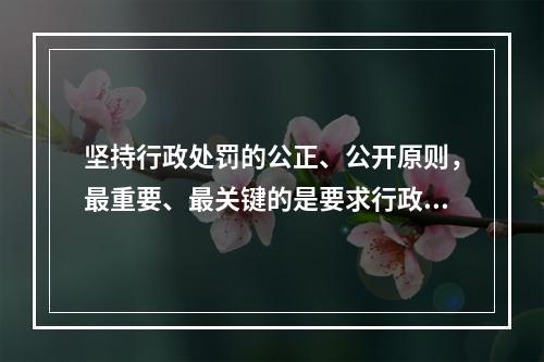 坚持行政处罚的公正、公开原则，最重要、最关键的是要求行政主体