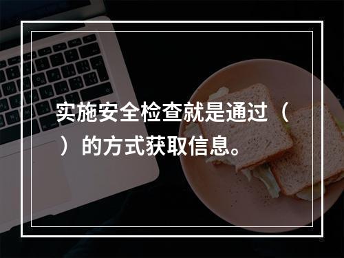 实施安全检查就是通过（ ）的方式获取信息。