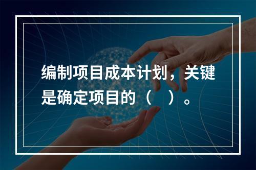 编制项目成本计划，关键是确定项目的（　）。