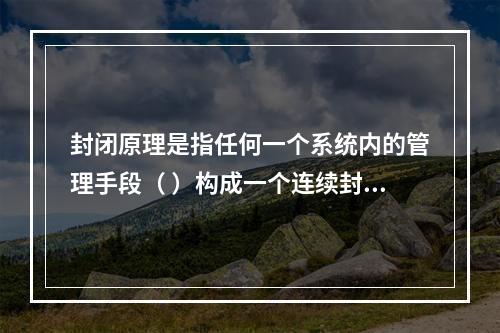 封闭原理是指任何一个系统内的管理手段（ ）构成一个连续封闭的