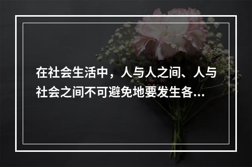 在社会生活中，人与人之间、人与社会之间不可避免地要发生各种矛