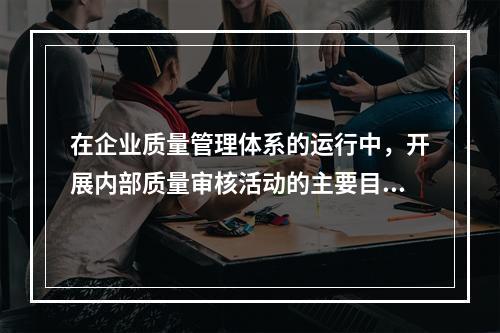 在企业质量管理体系的运行中，开展内部质量审核活动的主要目的有