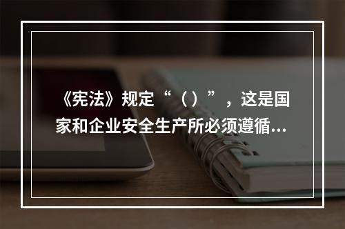 《宪法》规定“（ ）”，这是国家和企业安全生产所必须遵循的基