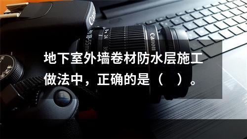 地下室外墙卷材防水层施工做法中，正确的是（　）。