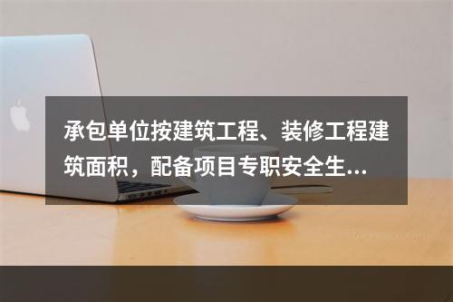 承包单位按建筑工程、装修工程建筑面积，配备项目专职安全生产管