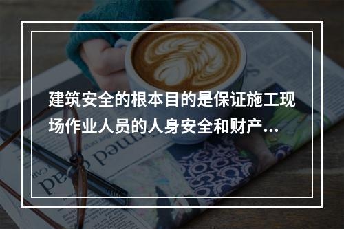 建筑安全的根本目的是保证施工现场作业人员的人身安全和财产安全