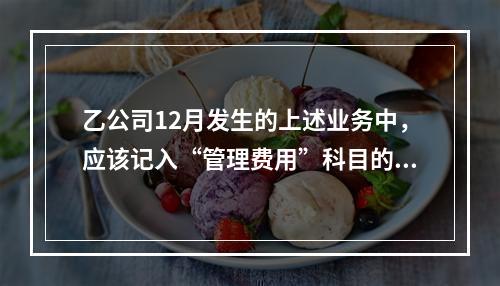 乙公司12月发生的上述业务中，应该记入“管理费用”科目的金额