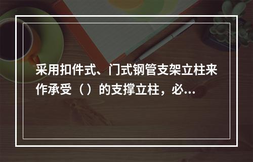 采用扣件式、门式钢管支架立柱来作承受（ ）的支撑立柱，必须具