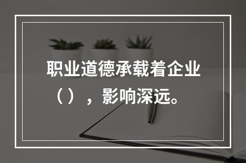 职业道德承载着企业（ ），影响深远。