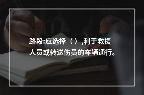 路段:应选择（ ）,利于救援人员或转送伤员的车辆通行。