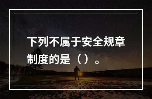 下列不属于安全规章制度的是（ ）。