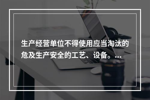 生产经营单位不得使用应当淘汰的危及生产安全的工艺、设备。（）