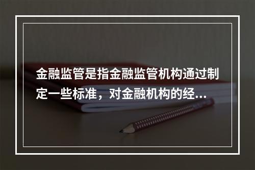 金融监管是指金融监管机构通过制定一些标准，对金融机构的经营行