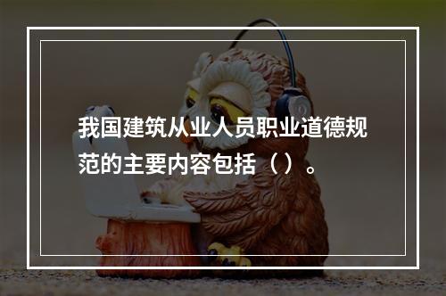 我国建筑从业人员职业道德规范的主要内容包括（ ）。