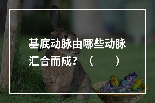 基底动脉由哪些动脉汇合而成？（　　）