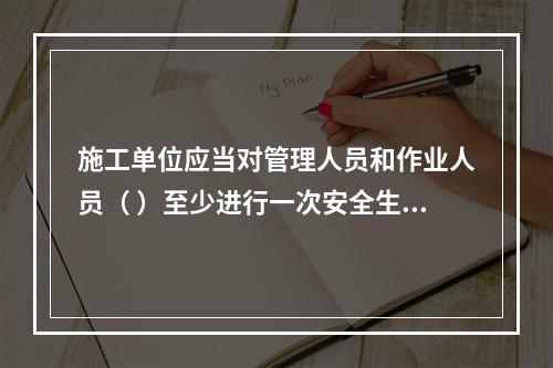 施工单位应当对管理人员和作业人员（ ）至少进行一次安全生产教