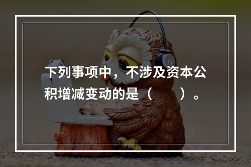 下列事项中，不涉及资本公积增减变动的是（　　）。