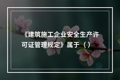 《建筑施工企业安全生产许可证管理规定》属于（ ）