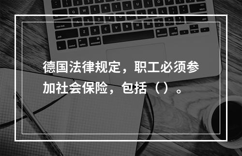 德国法律规定，职工必须参加社会保险，包括（ ）。