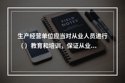 生产经营单位应当对从业人员进行（ ）教育和培训，保证从业人员