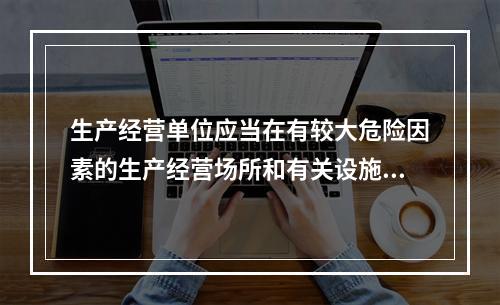 生产经营单位应当在有较大危险因素的生产经营场所和有关设施、设