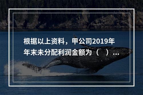 根据以上资料，甲公司2019年年末未分配利润金额为（　）万元