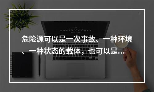 危险源可以是一次事故、一种环境、一种状态的载体，也可以是可能