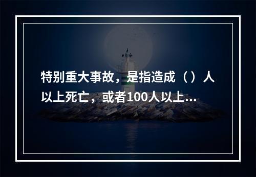 特别重大事故，是指造成（ ）人以上死亡，或者100人以上重伤