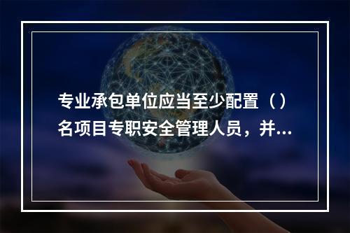 专业承包单位应当至少配置（ ）名项目专职安全管理人员，并根据