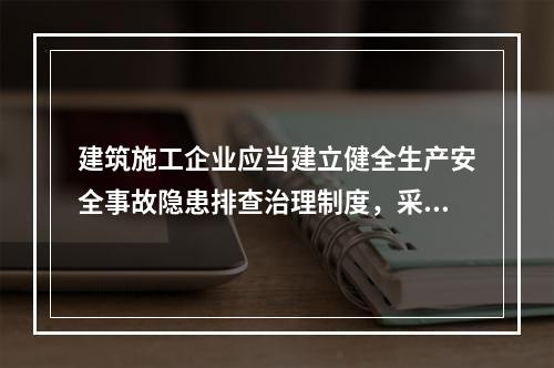 建筑施工企业应当建立健全生产安全事故隐患排查治理制度，采取技