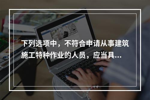 下列选项中，不符合申请从事建筑施工特种作业的人员，应当具备的