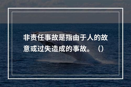 非责任事故是指由于人的故意或过失造成的事故。（）