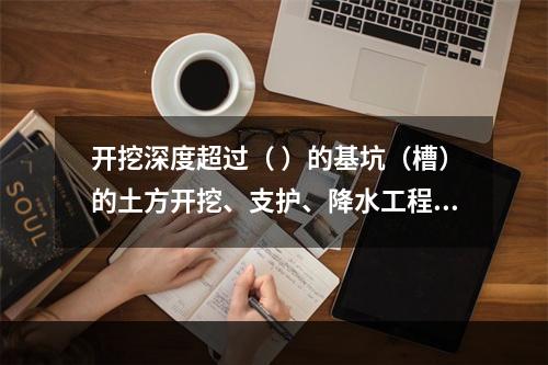 开挖深度超过（ ）的基坑（槽）的土方开挖、支护、降水工程，属