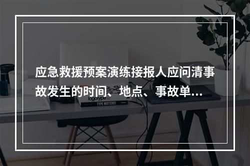 应急救援预案演练接报人应问清事故发生的时间、地点、事故单位、