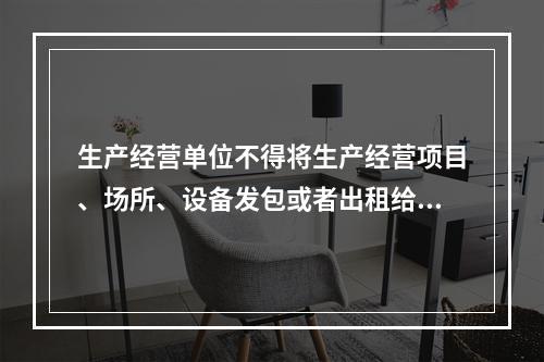 生产经营单位不得将生产经营项目、场所、设备发包或者出租给不具