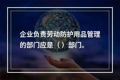 企业负责劳动防护用品管理的部门应是（ ）部门。