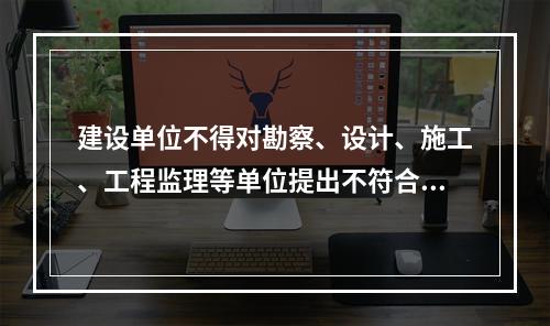 建设单位不得对勘察、设计、施工、工程监理等单位提出不符合建设