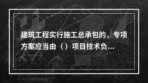 建筑工程实行施工总承包的，专项方案应当由（ ）项目技术负责人