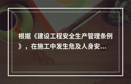 根据《建设工程安全生产管理条例》，在施工中发生危及人身安全的