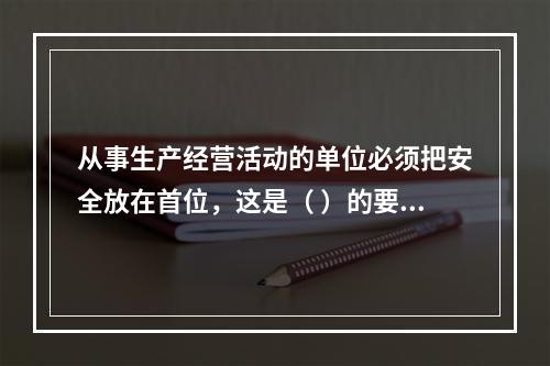 从事生产经营活动的单位必须把安全放在首位，这是（ ）的要求。