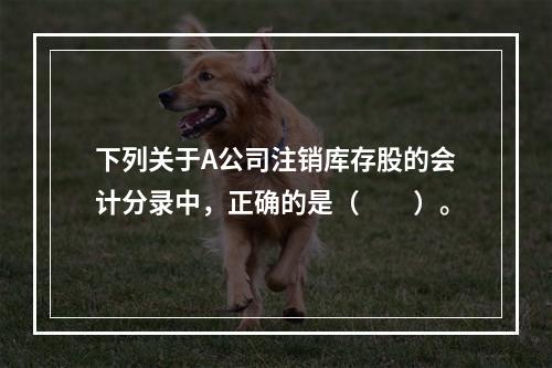 下列关于A公司注销库存股的会计分录中，正确的是（　　）。