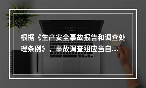 根据《生产安全事故报告和调查处理条例》，事故调查组应当自事故