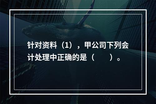 针对资料（1），甲公司下列会计处理中正确的是（　　）。