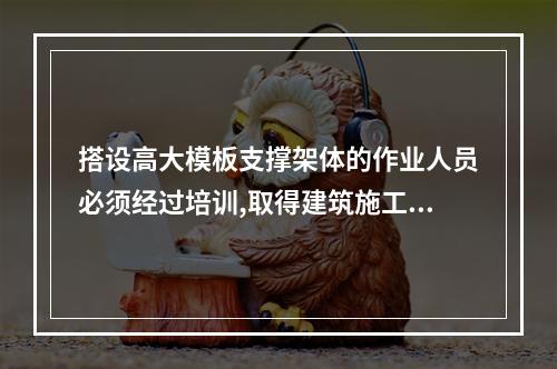 搭设高大模板支撑架体的作业人员必须经过培训,取得建筑施工脚手