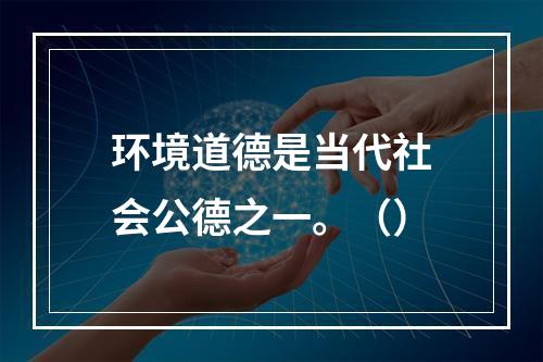 环境道德是当代社会公德之一。（）