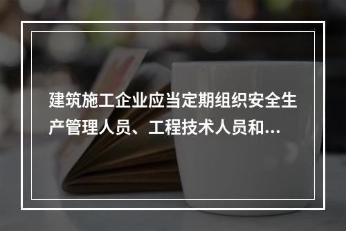 建筑施工企业应当定期组织安全生产管理人员、工程技术人员和其他