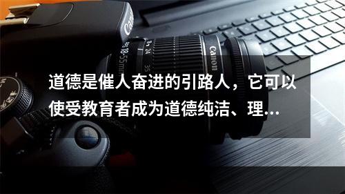 道德是催人奋进的引路人，它可以使受教育者成为道德纯洁、理想高