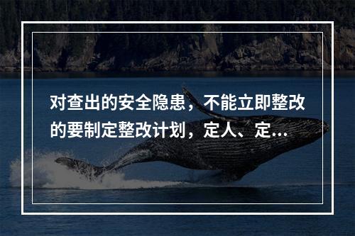 对查出的安全隐患，不能立即整改的要制定整改计划，定人、定措施